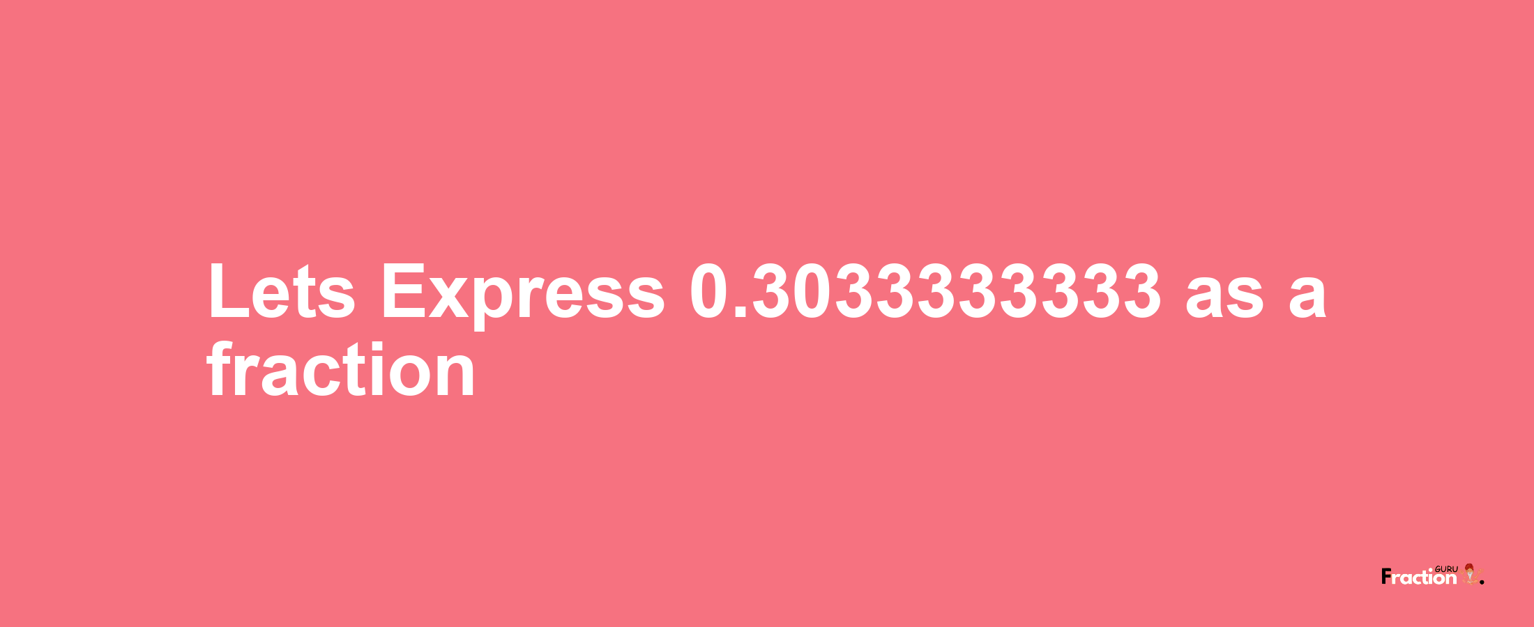 Lets Express 0.3033333333 as afraction